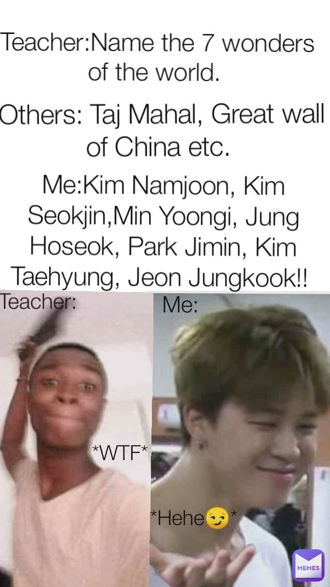 Teacher:Name the 7 wonders of the world.  Others: Taj Mahal, Great wall of China etc.  Me:Kim Namjoon, Kim Seokjin,Min Yoongi, Jung Hoseok, Park Jimin, Kim Taehyung, Jeon Jungkook!!  Teacher: *WTF* Me:  *Hehe😏*