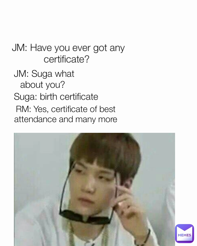 Suga: birth certificate JM: Have you ever got any certificate? 

 RM: Yes, certificate of best attendance and many more JM: Suga what about you? 