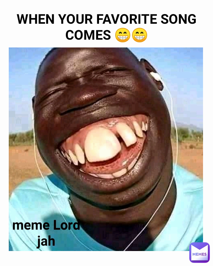 WHEN YOUR FAVORITE SONG COMES 😁😁 meme Lord jah