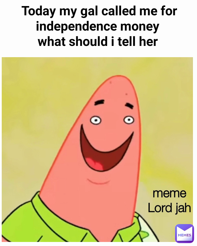 Today my gal called me for independence money 
what should i tell her  meme Lord jah