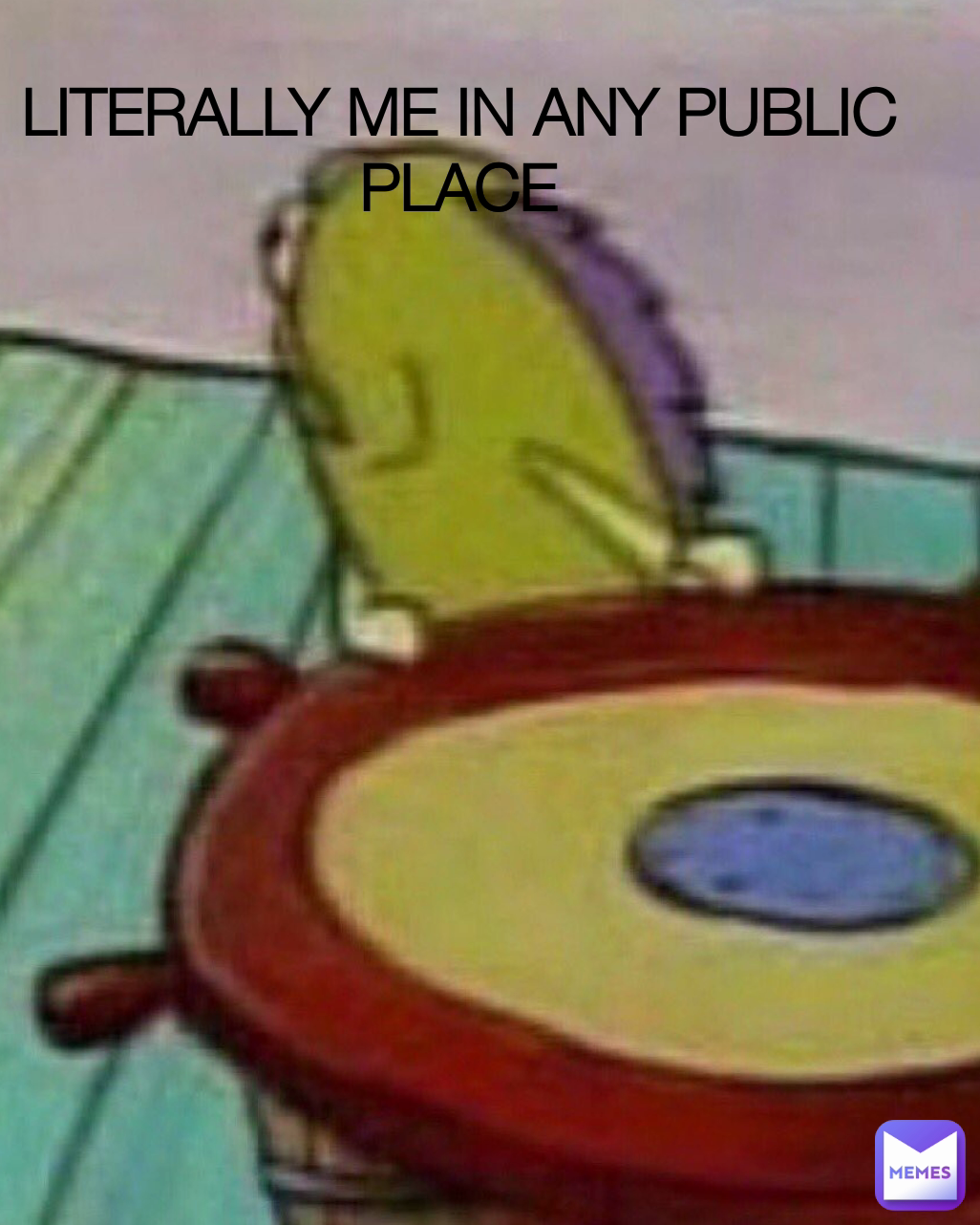 LITERALLY ME IN ANY PUBLIC PLACE