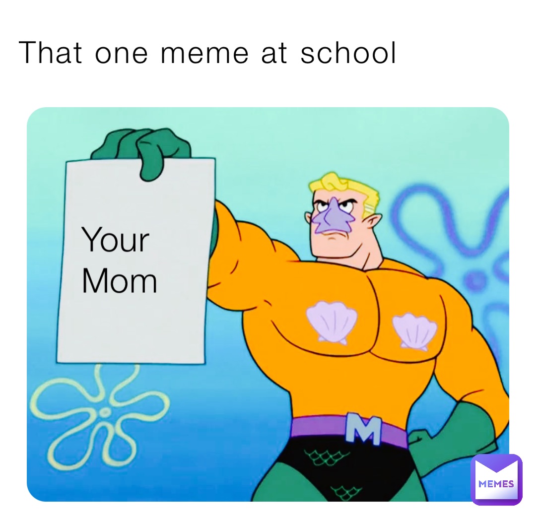 That one meme at school Your Mom