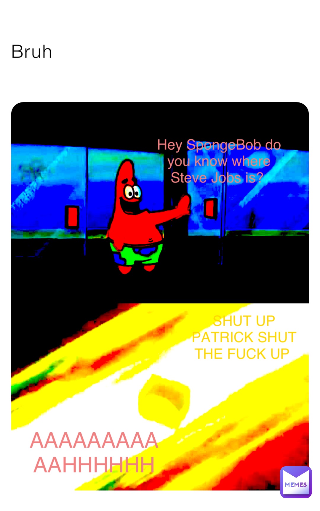 Bruh Hey SpongeBob do you know where Steve Jobs is? SHUT UP PATRICK SHUT THE FUCK UP AAAAAAAAAAAHHHHHH