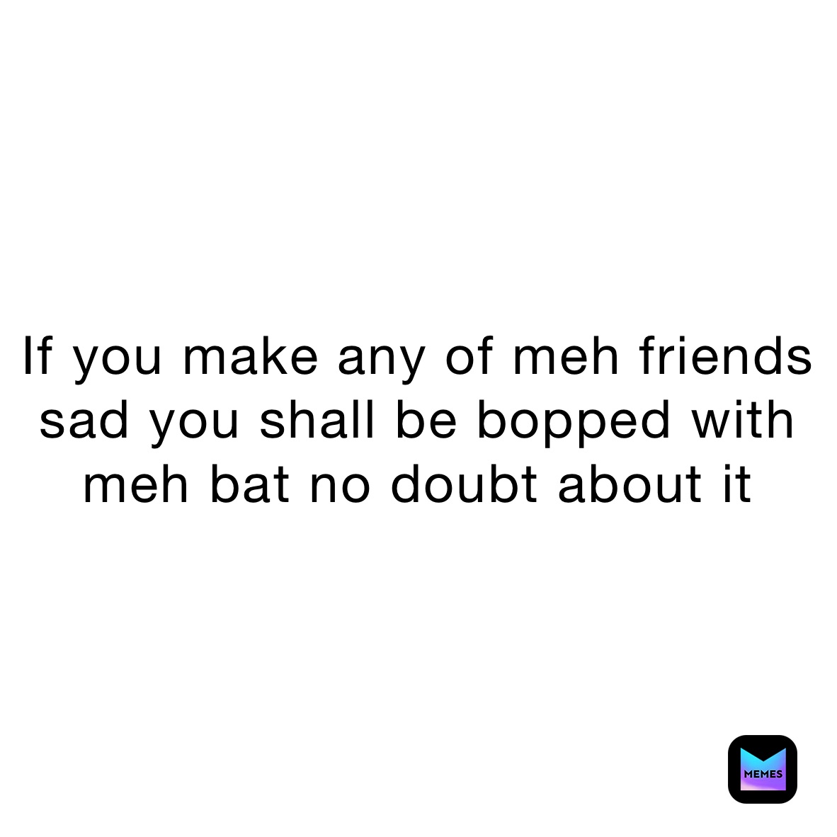 If you make any of meh friends sad you shall be bopped with meh bat no doubt about it