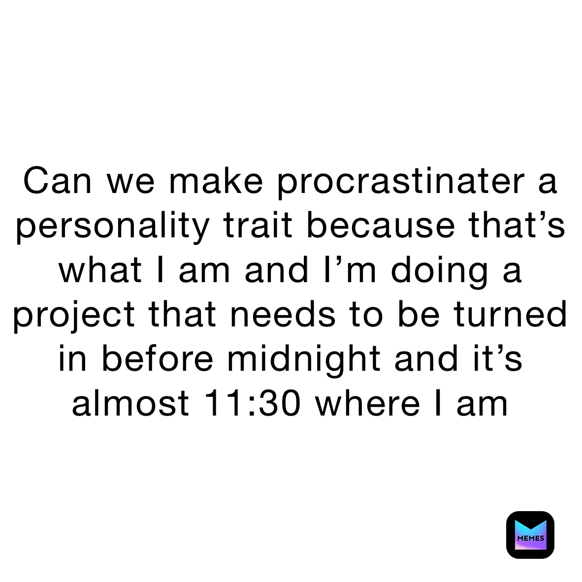 Can we make procrastinater a personality trait because that’s what I am and I’m doing a project that needs to be turned in before midnight and it’s almost 11:30 where I am