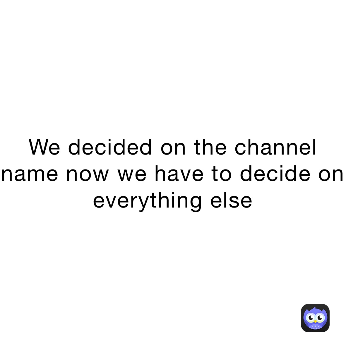 We decided on the channel name now we have to decide on everything else