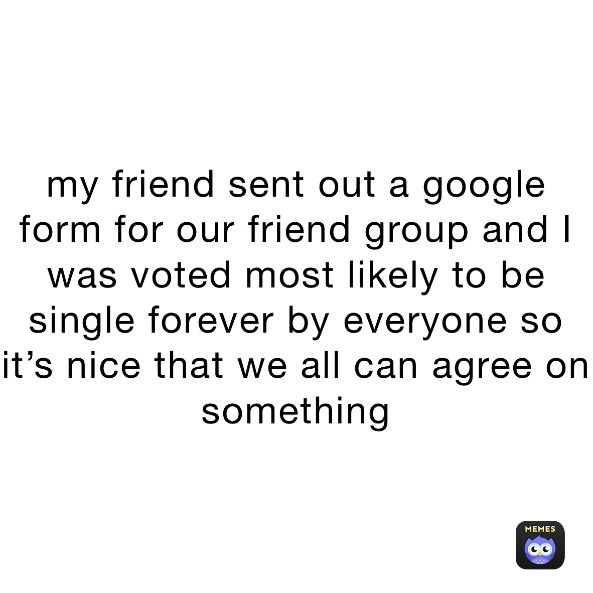 my friend sent out a google form for our friend group and I was voted most likely to be single forever by everyone so it’s nice that we all can agree on skmething