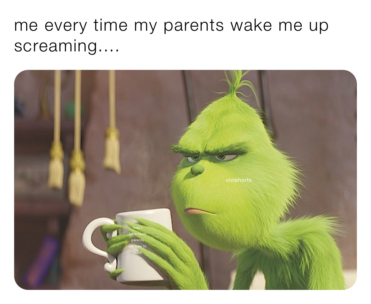 me every time my parents wake me up screaming....