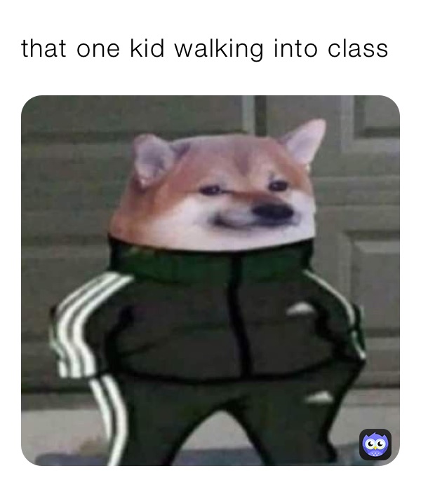 that one kid walking into class