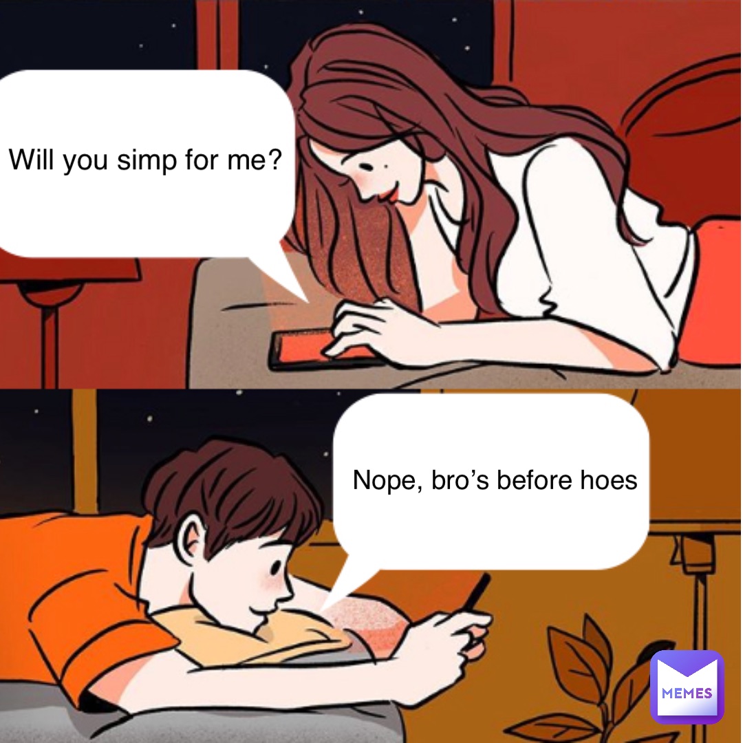 Will you simp for me? Nope, Bro’s before hoes