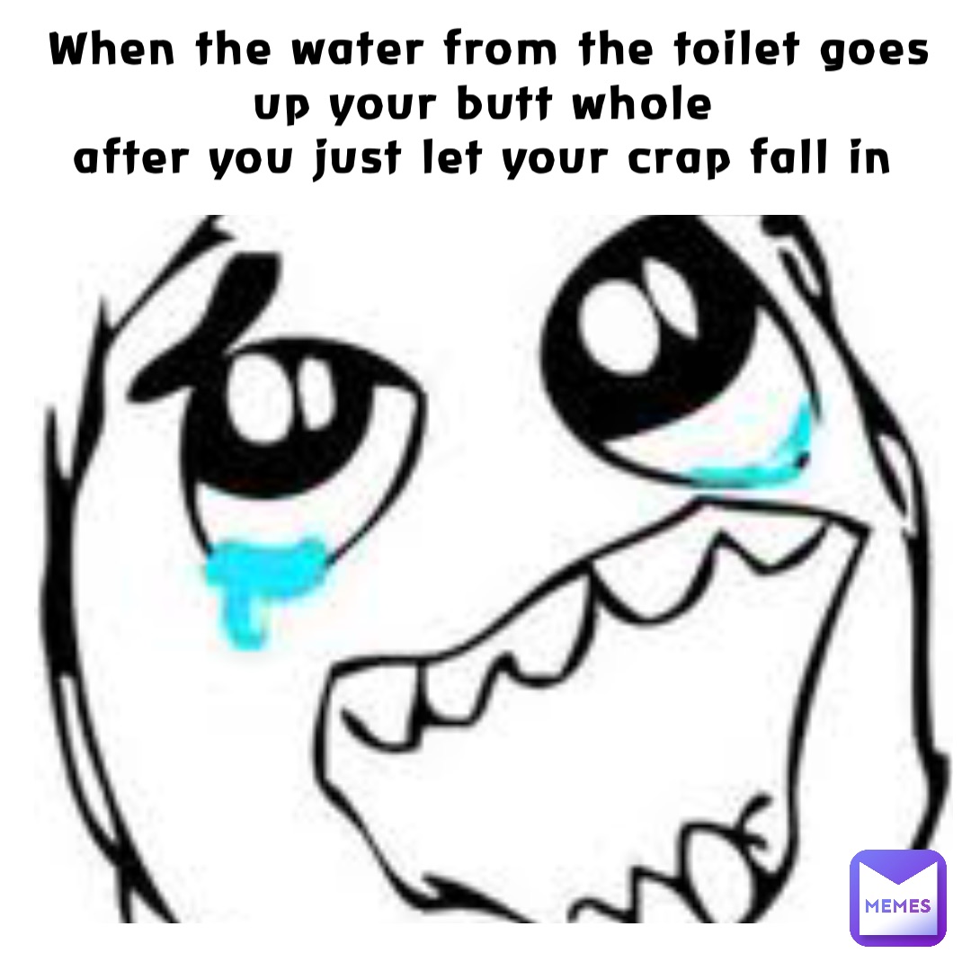 When the water from the toilet goes up your butt whole
After you just let your crap fall in