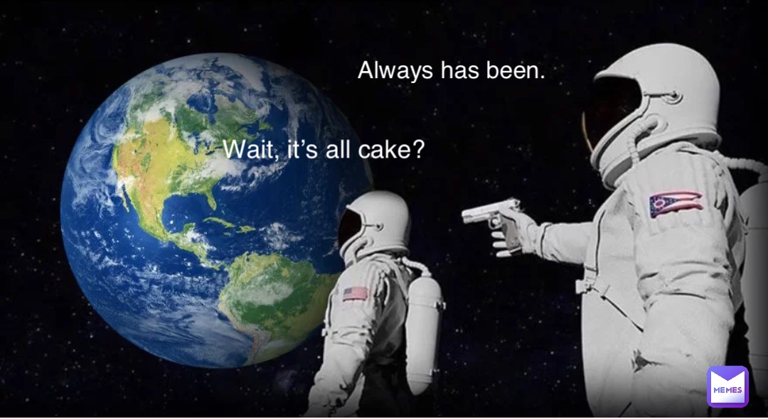 Wait, it’s all cake? Always has been.