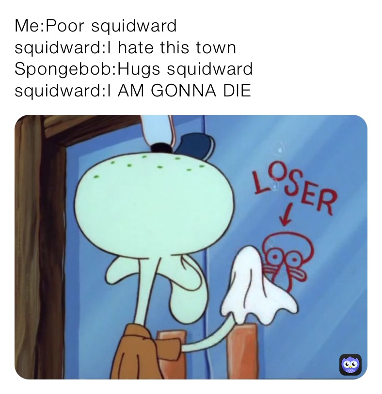 Me:Poor squidward
squidward:I hate this town
Spongebob:Hugs squidward
squidward:I AM GONNA DIE