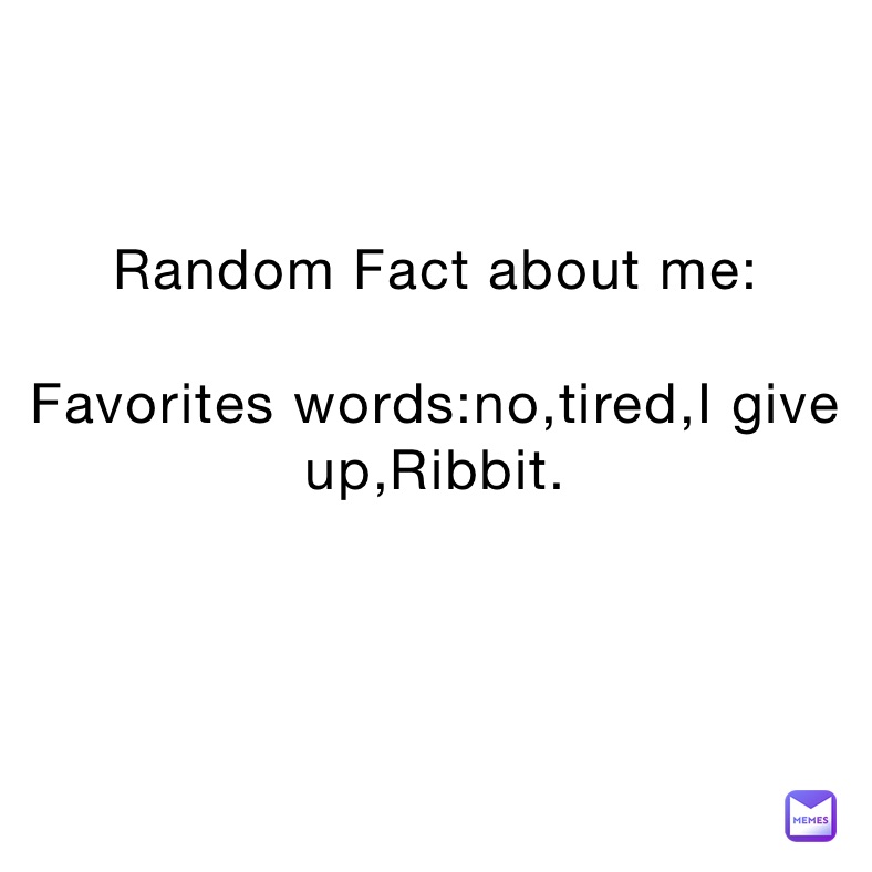 Random Fact about me:

Favorites words:no,tired,I give up,Ribbit.

