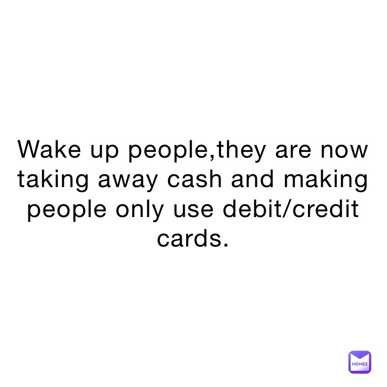 Wake up people,they are now taking away cash and making people only use debit/credit cards.