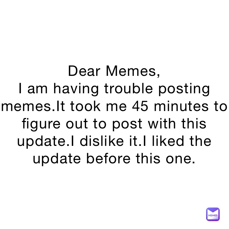 Dear Memes,
I am having trouble posting memes.It took me 45 minutes to figure out to post with this update.I dislike it.I liked the update before this one.