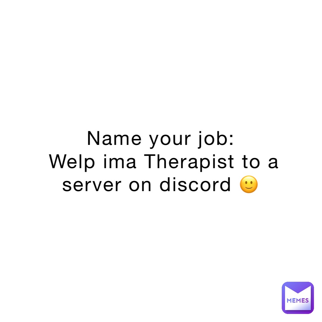 Name your job:
Welp ima Therapist to a server on discord 🙂