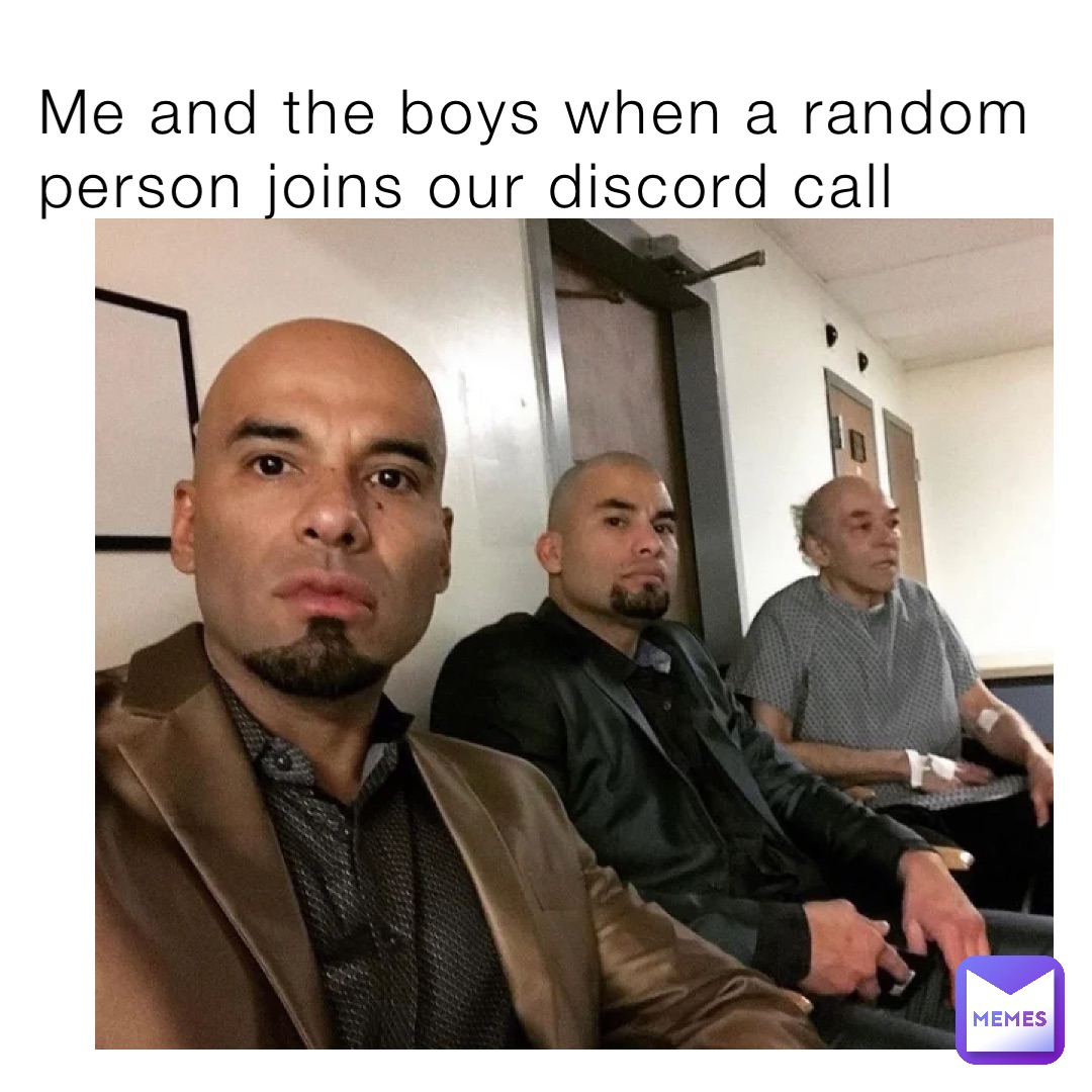 Me and the boys when a random person joins our discord call