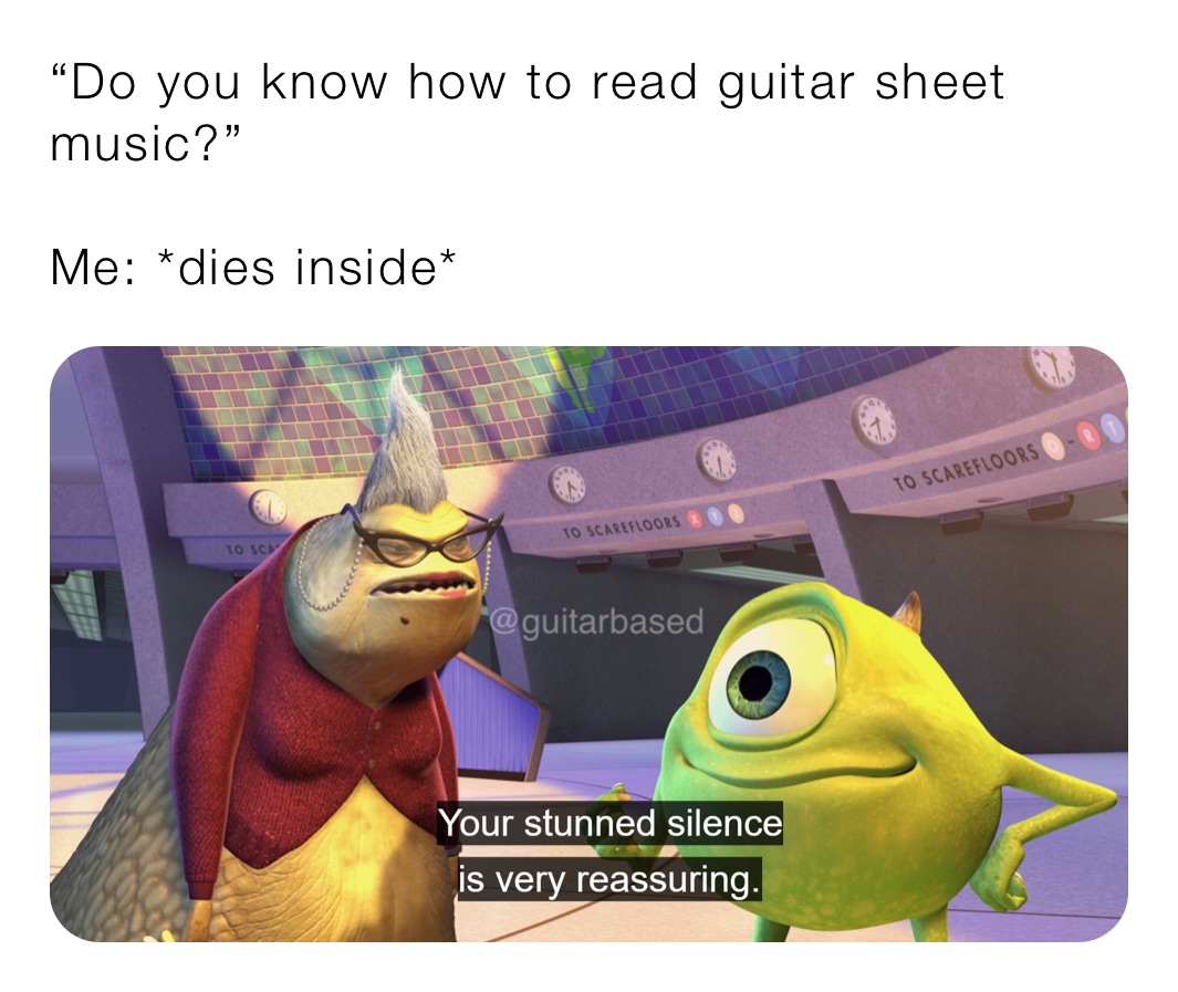 “Do you know how to read guitar sheet music?”

Me: *dies inside*
