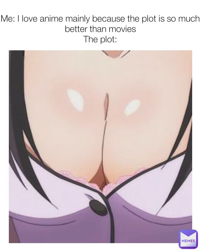 Me: I love anime mainly because the plot is so much better than movies
The plot: