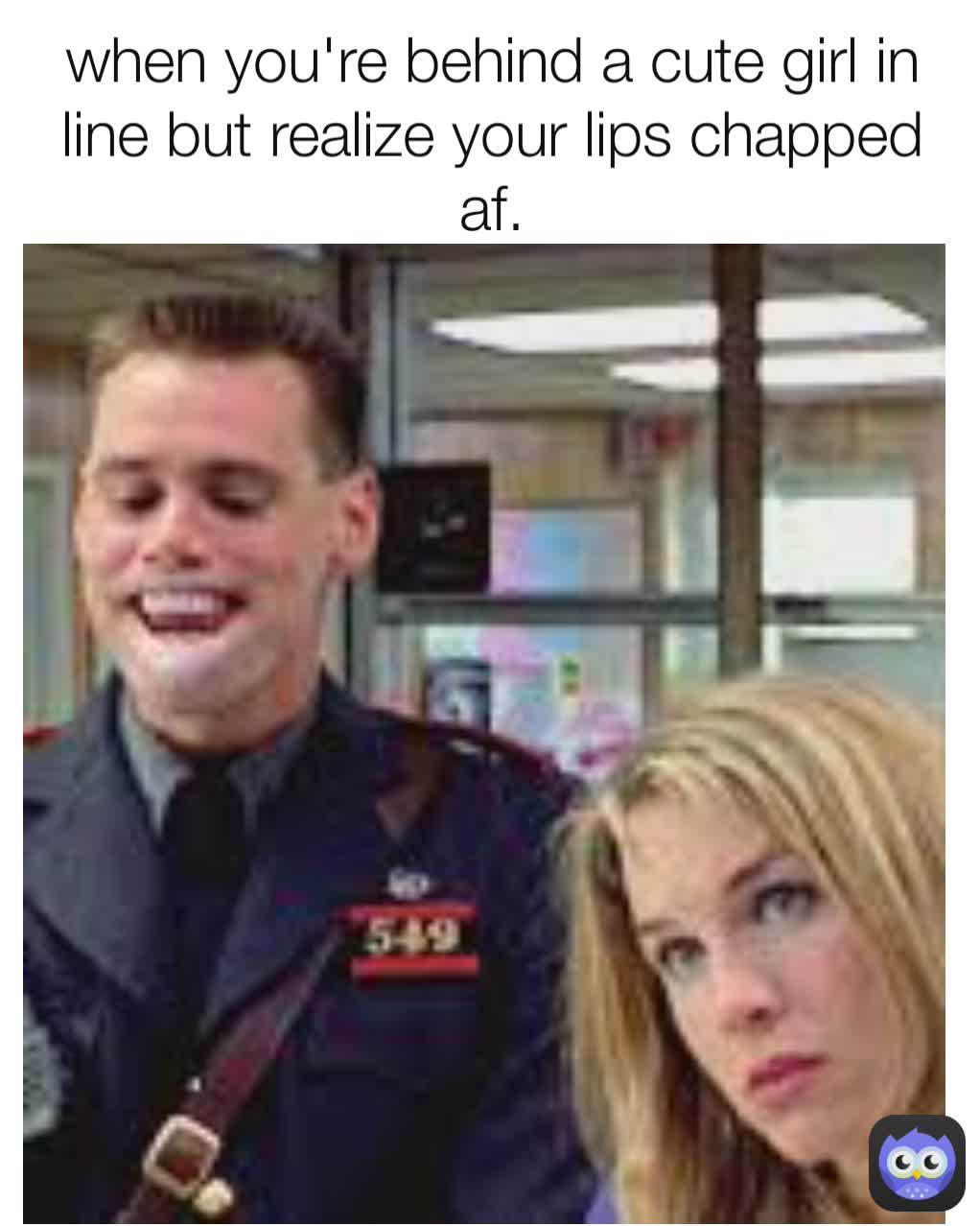 when you're behind a cute girl in line but realize your lips chapped af.