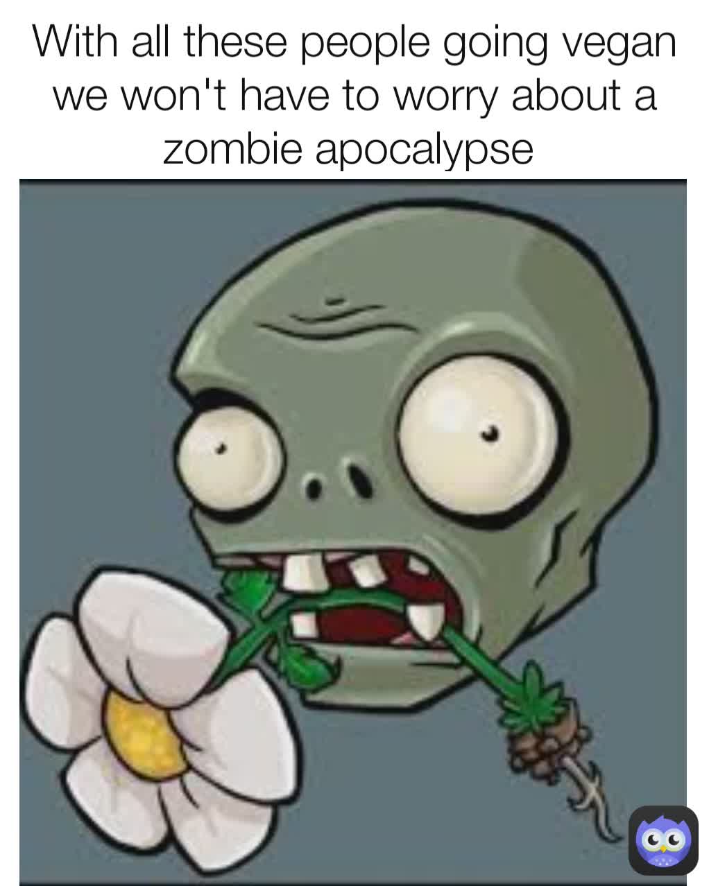 With all these people going vegan we won't have to worry about a zombie apocalypse 