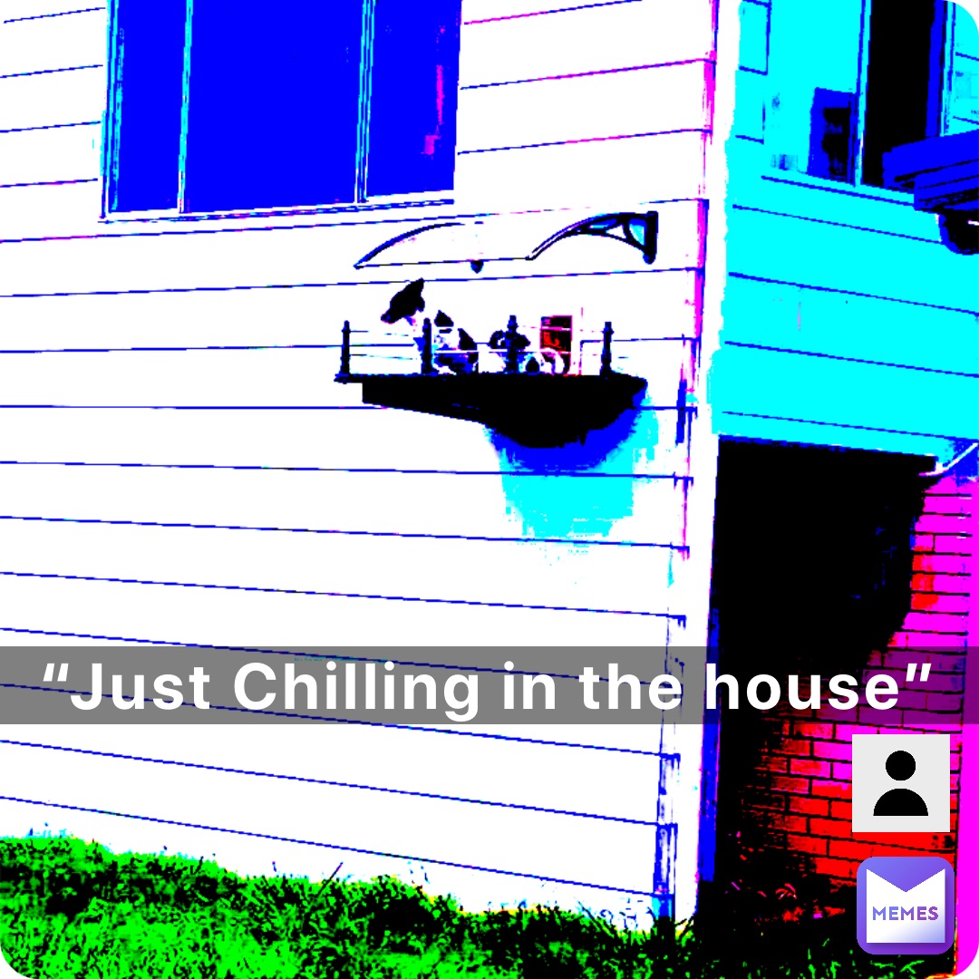 “Just Chilling in the house”