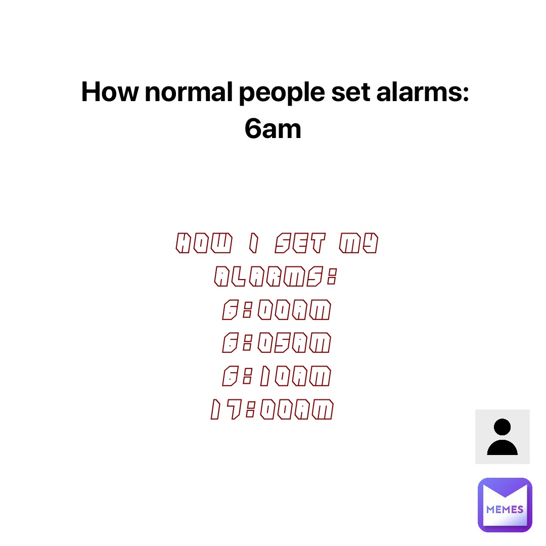 How I set my alarms: 
6:00am 
6:05am 
6:10am 
17:00am How normal people set alarms: 
6am