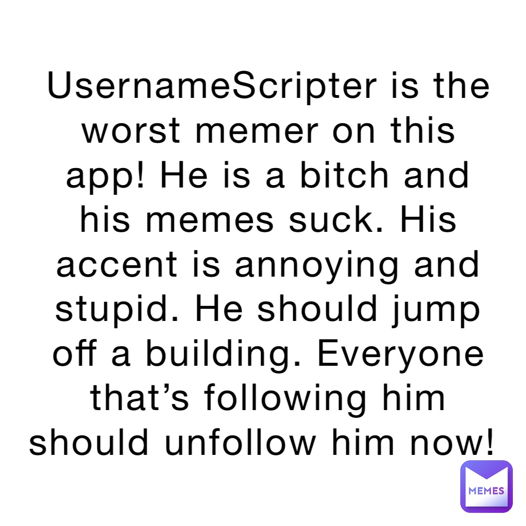 UsernameScripter is the worst memer on this app! He is a bitch and his memes suck. His accent is annoying and stupid. He should jump off a building. Everyone that’s following him should unfollow him now!