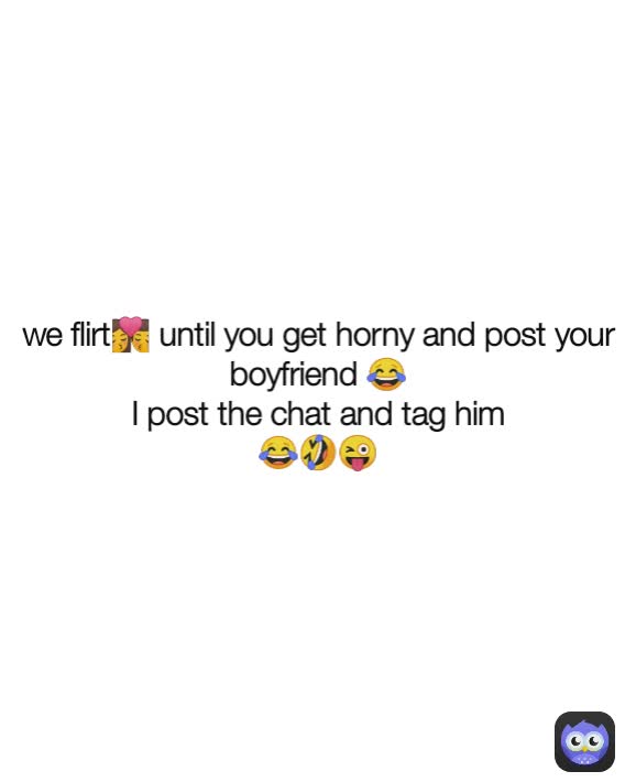 we flirt💏 until you get horny and post your boyfriend 😂
I post the chat and tag him
😂🤣😜

