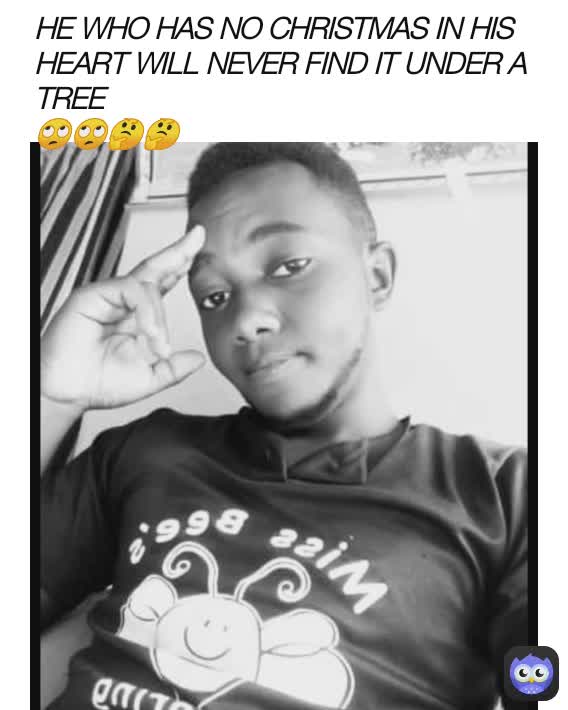 HE WHO HAS NO CHRISTMAS IN HIS HEART WILL NEVER FIND IT UNDER A TREE
🙄🙄🤔🤔