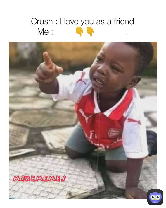 Crush : I love you as a friend
Me :         👇👇             . mikememes