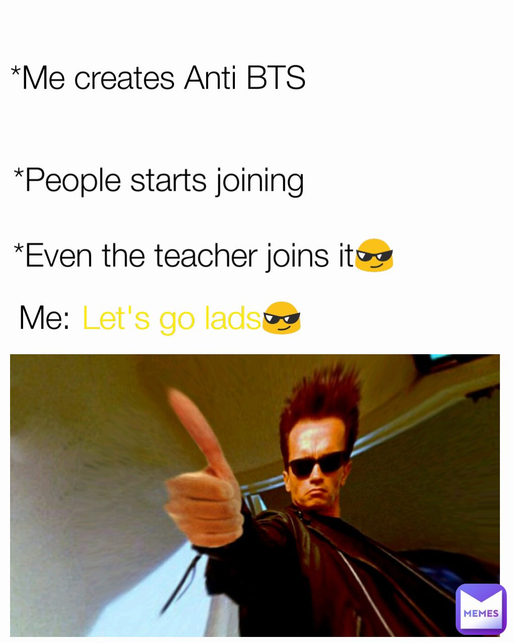 Me: *People starts joining *Me creates Anti BTS  Let's go lads😎 *Even the teacher joins it😎