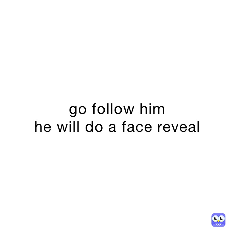 go follow him
he will do a face reveal