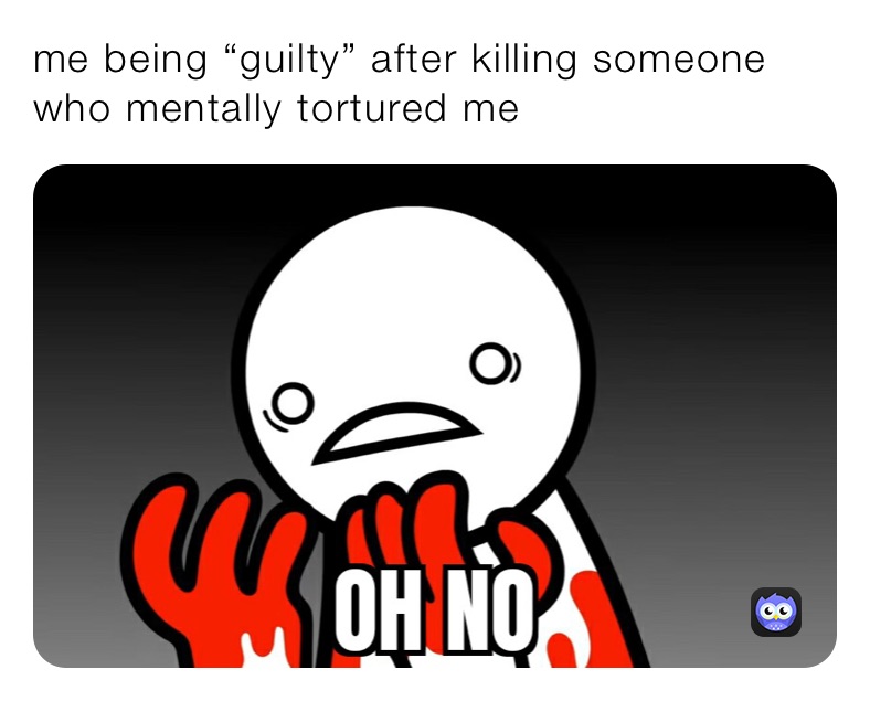 me being “guilty” after killing someone who mentally tortured me