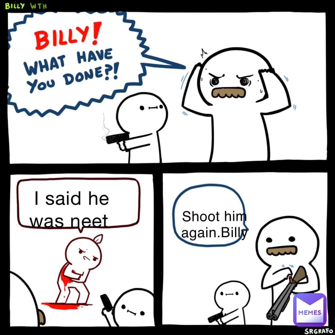 I said he was neet Shoot him again.Billy