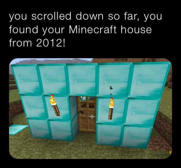 you scrolled down so far, you found your Minecraft house from 2012!