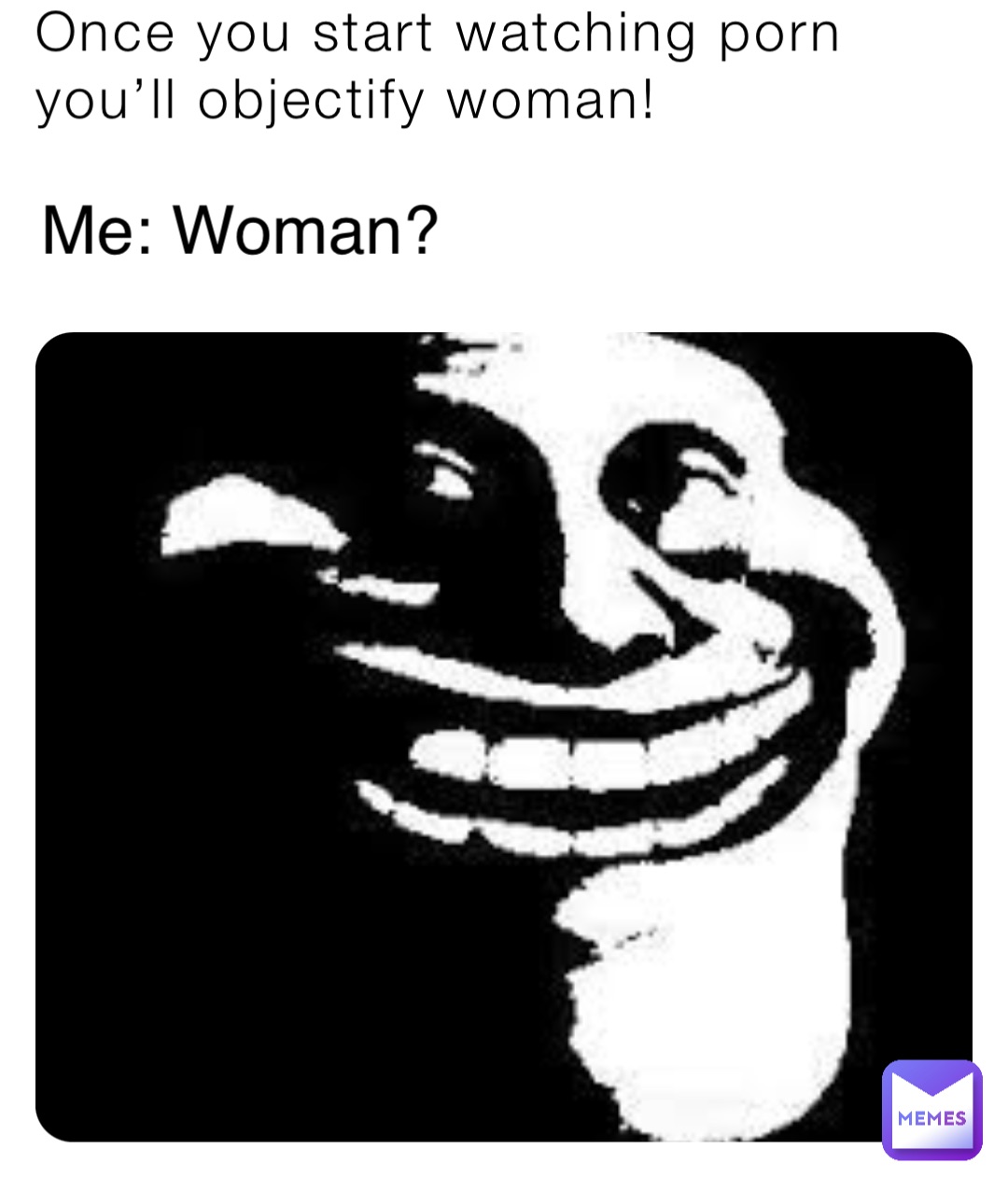 Once you start watching porn you’ll objectify woman! Me: Woman?