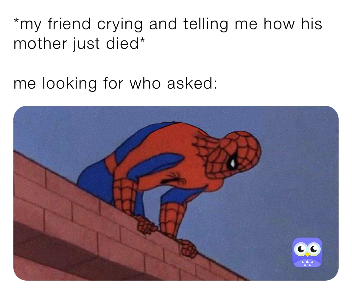 *my friend crying and telling me how his mother just died*

me looking for who asked: