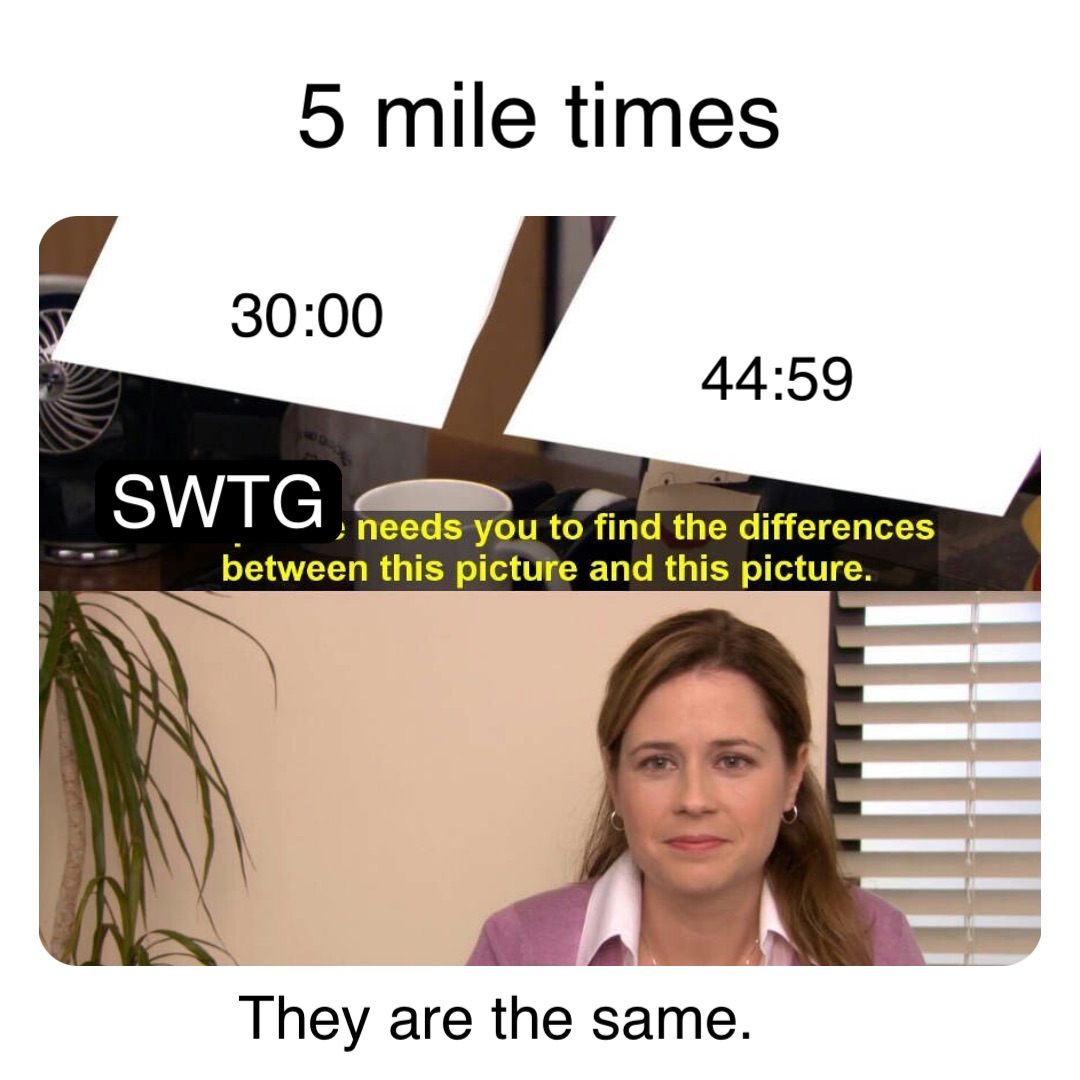 44:59 30:00 5 mile times They are the same. SWTG