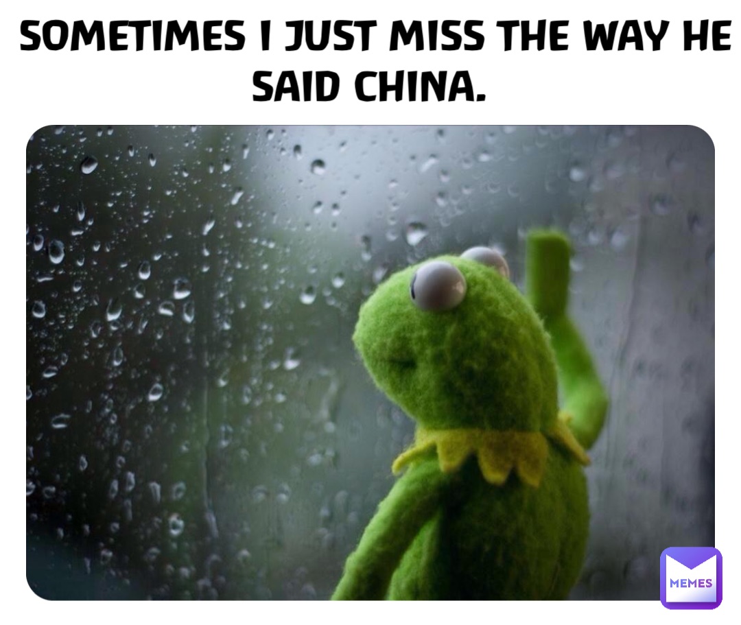 SOMETIMES I JUST MISS THE WAY HE SAID CHINA.