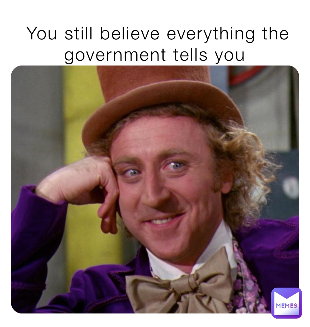 You still believe everything the government tells you