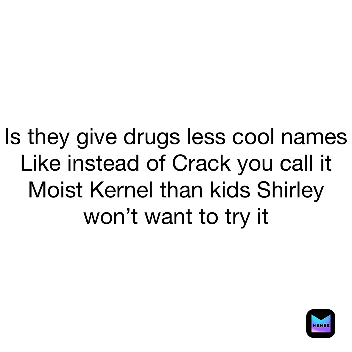 Is they give drugs less cool names
Like instead of Crack you call it Moist Kernel than kids Shirley won’t want to try it