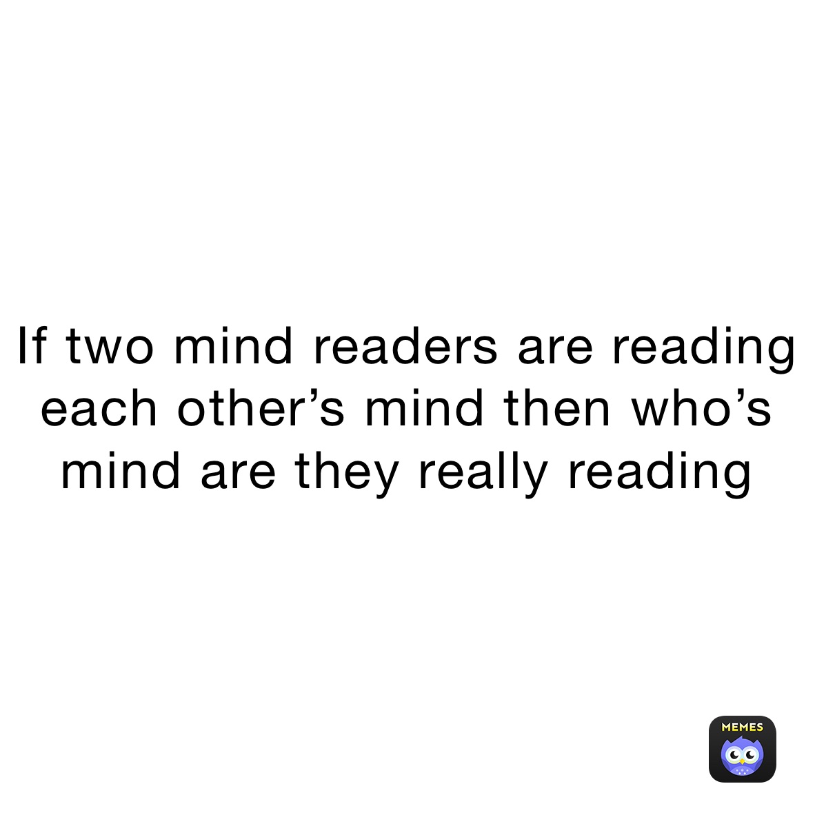 If two mind readers are reading each other’s mind then who’s mind are they really reading