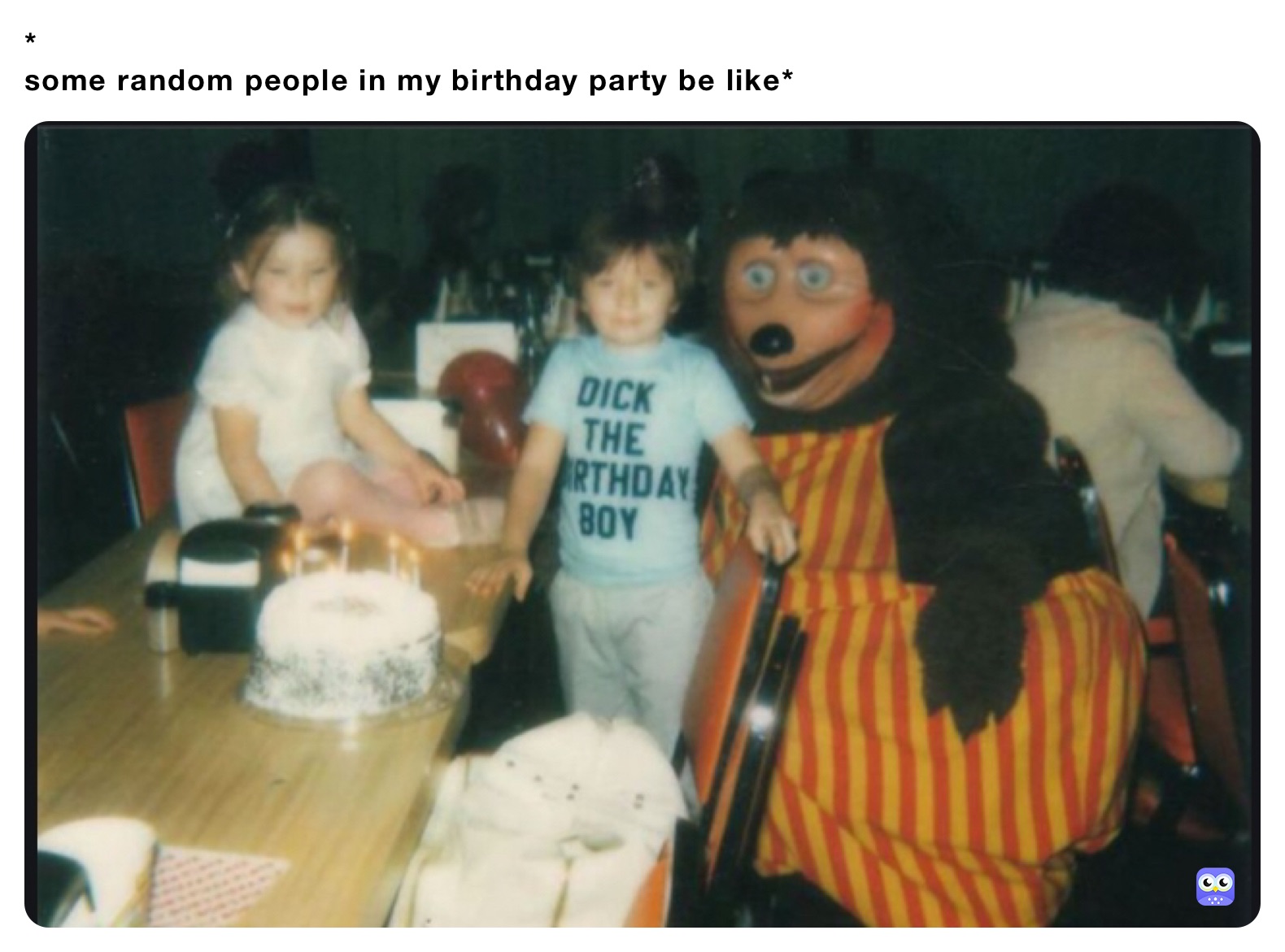 *
some random people in my birthday party be like*