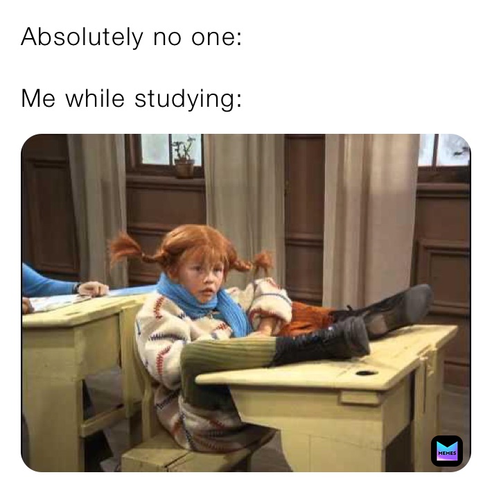 Absolutely no one: 

Me while studying:
