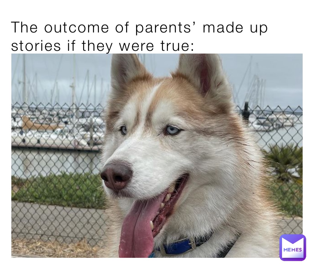 The outcome of parents’ made up stories if they were true: