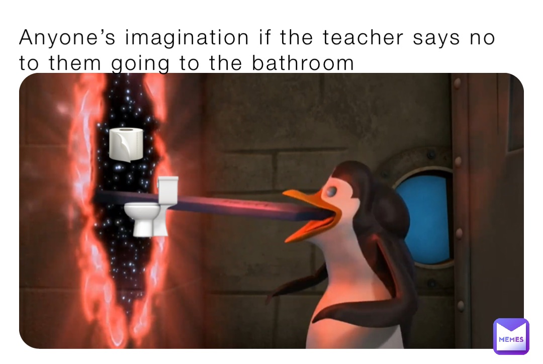 🧻 Anyone’s imagination if the teacher says no to them going to the bathroom 🚽