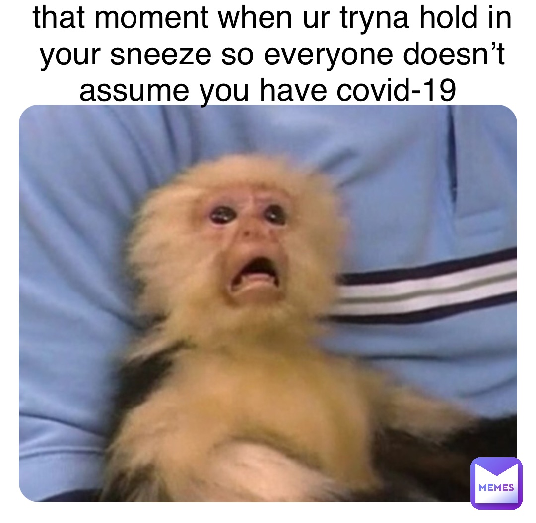 that moment when ur tryna hold in your sneeze so everyone doesn’t assume you have covid-19