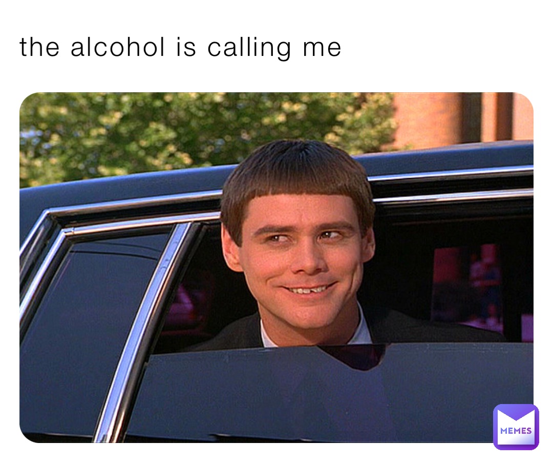 the alcohol is calling me